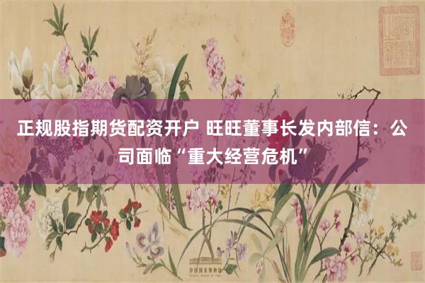 正规股指期货配资开户 旺旺董事长发内部信：公司面临“重大经营危机”