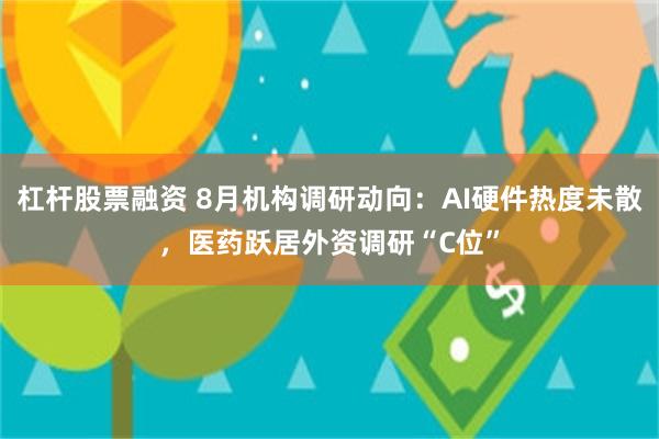 杠杆股票融资 8月机构调研动向：AI硬件热度未散，医药跃居外资调研“C位”