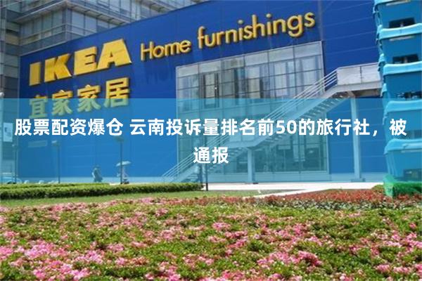 股票配资爆仓 云南投诉量排名前50的旅行社，被通报