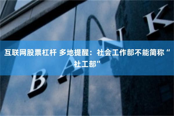 互联网股票杠杆 多地提醒：社会工作部不能简称“社工部”