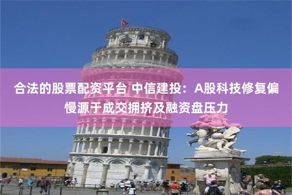 合法的股票配资平台 中信建投：A股科技修复偏慢源于成交拥挤及融资盘压力
