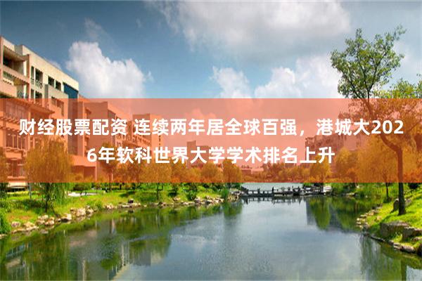 财经股票配资 连续两年居全球百强，港城大2026年软科世界大学学术排名上升