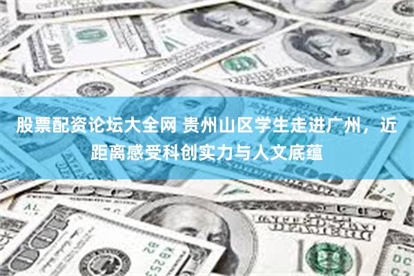 股票配资论坛大全网 贵州山区学生走进广州，近距离感受科创实力与人文底蕴