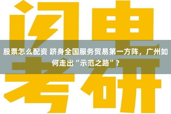 股票怎么配资 跻身全国服务贸易第一方阵，广州如何走出“示范之路”？