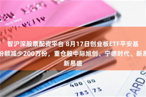 智沪深股票配资平台 8月17日创业板ETF平安基金份额减少200万份，重仓股中际旭创、宁德时代、新易盛
