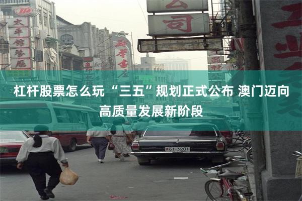 杠杆股票怎么玩 “三五”规划正式公布 澳门迈向高质量发展新阶段