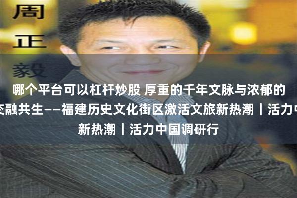 哪个平台可以杠杆炒股 厚重的千年文脉与浓郁的人间烟火交融共生——福建历史文化街区激活文旅新热潮丨活力中国调研行