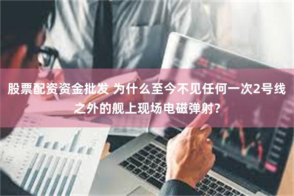 股票配资资金批发 为什么至今不见任何一次2号线之外的舰上现场电磁弹射？