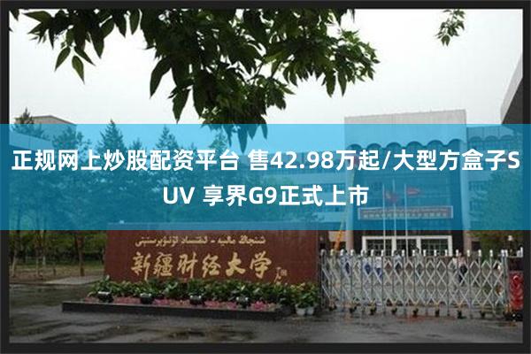 正规网上炒股配资平台 售42.98万起/大型方盒子SUV 享界G9正式上市