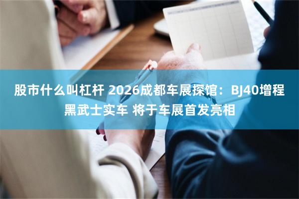 股市什么叫杠杆 2026成都车展探馆：BJ40增程黑武士实车 将于车展首发亮相
