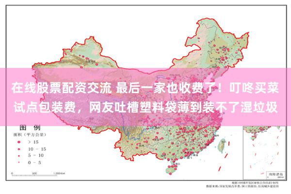 在线股票配资交流 最后一家也收费了!叮咚买菜试点包装费,网友吐槽塑料袋薄到装不了湿垃圾