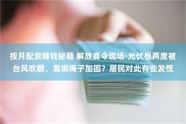 按月配资赚钱秘籍 解放夏令现场·光伏板两度被台风吹翻，靠绑绳子加固？居民对此有些发慌