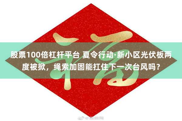 股票100倍杠杆平台 夏令行动·新小区光伏板两度被掀，绳索加固能扛住下一次台风吗？