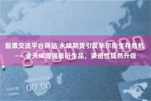 股票交流平台网站 永续期货引发华尔街生存危机 —— 全天候增强版衍生品，紧迫性陡然升级
