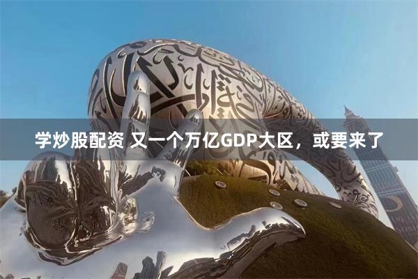 学炒股配资 又一个万亿GDP大区，或要来了