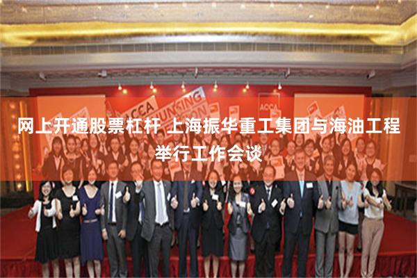 网上开通股票杠杆 上海振华重工集团与海油工程举行工作会谈