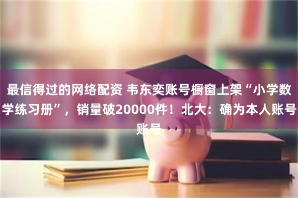 最信得过的网络配资 韦东奕账号橱窗上架“小学数学练习册”,销量破20000件!北大:确为本人账号