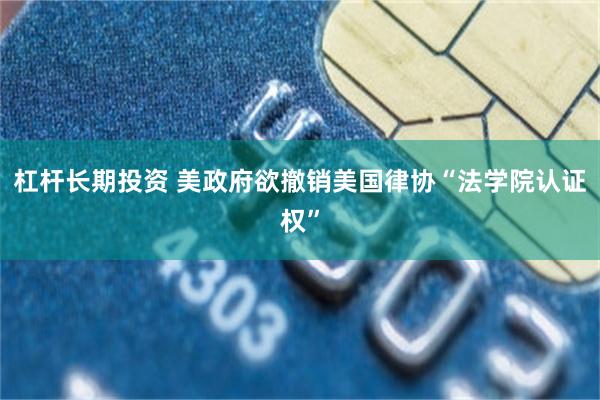 杠杆长期投资 美政府欲撤销美国律协“法学院认证权”