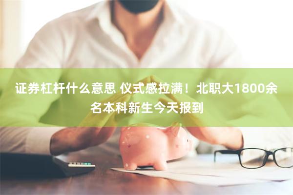 证券杠杆什么意思 仪式感拉满！北职大1800余名本科新生今天报到