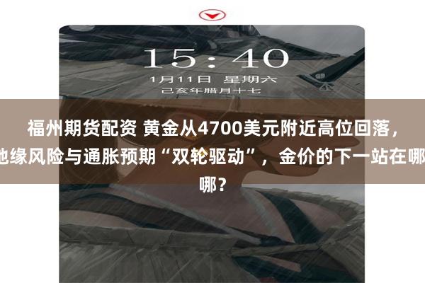 福州期货配资 黄金从4700美元附近高位回落，地缘风险与通胀预期“双轮驱动”，金价的下一站在哪？