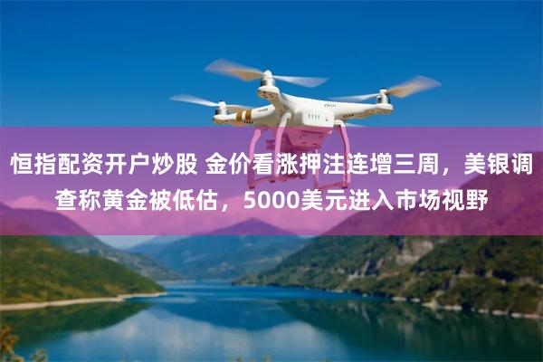 恒指配资开户炒股 金价看涨押注连增三周，美银调查称黄金被低估，5000美元进入市场视野