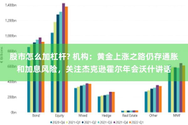 股市怎么加杠杆? 机构：黄金上涨之路仍存通胀和加息风险，关注杰克逊霍尔年会沃什讲话