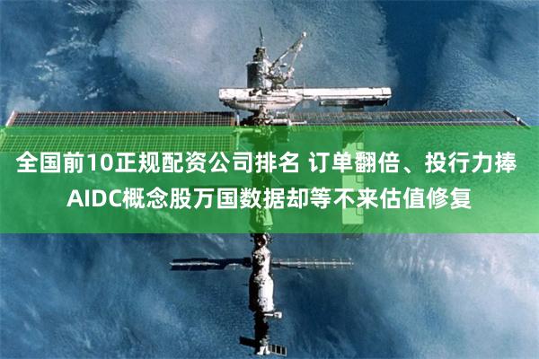 全国前10正规配资公司排名 订单翻倍、投行力捧 AIDC概念股万国数据却等不来估值修复