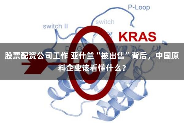 股票配资公司工作 亚什兰“被出售”背后，中国原料企业该看懂什么？