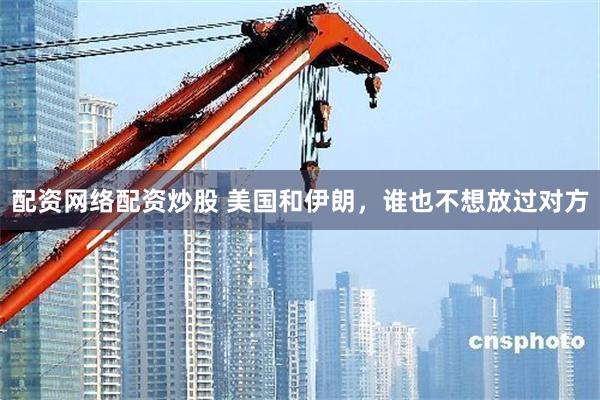 配资网络配资炒股 美国和伊朗，谁也不想放过对方