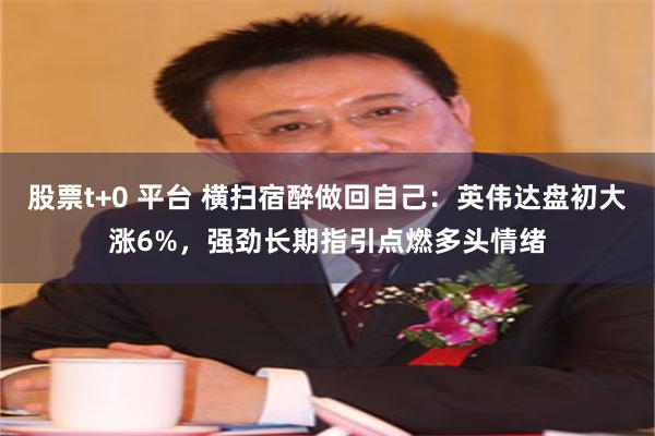 股票t+0 平台 横扫宿醉做回自己：英伟达盘初大涨6%，强劲长期指引点燃多头情绪