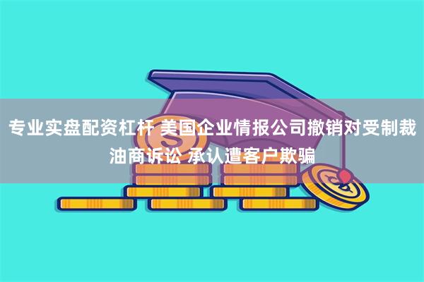 专业实盘配资杠杆 美国企业情报公司撤销对受制裁油商诉讼 承认遭客户欺骗