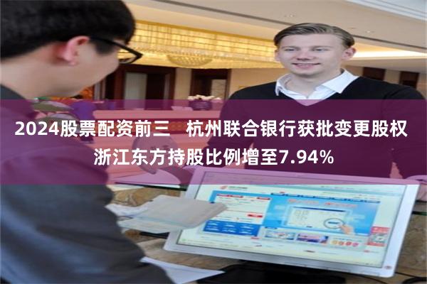 2024股票配资前三   杭州联合银行获批变更股权 浙江东方持股比例增至7.94%