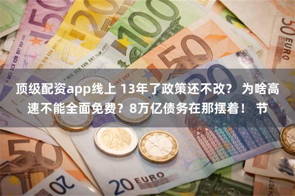 顶级配资app线上 13年了政策还不改？ 为啥高速不能全面免费？8万亿债务在那摆着！ 节