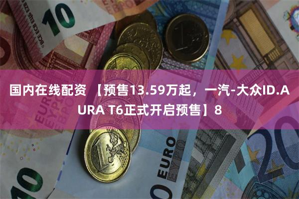 国内在线配资 【预售13.59万起,一汽-大众ID.AURA T6正式开启预售】8