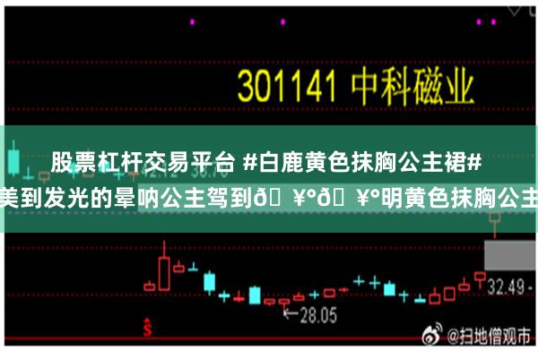 股票杠杆交易平台 #白鹿黄色抹胸公主裙# 美到发光的晕呐公主驾到🥰🥰明黄色抹胸公主