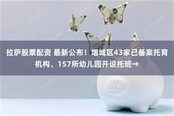 拉萨股票配资 最新公布！增城区43家已备案托育机构、157所幼儿园开设托班→