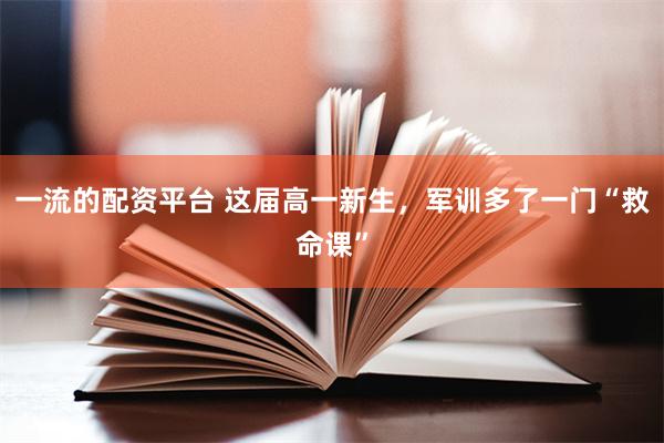一流的配资平台 这届高一新生，军训多了一门“救命课”