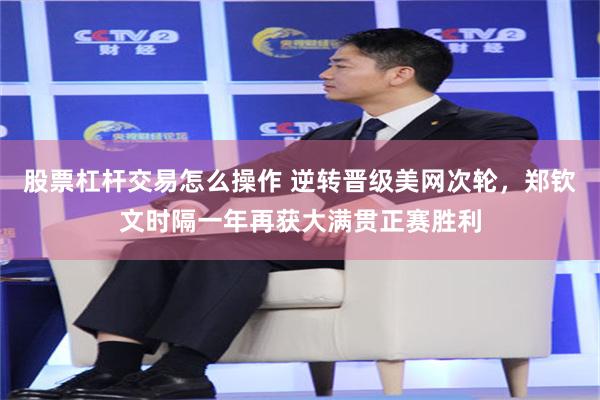 股票杠杆交易怎么操作 逆转晋级美网次轮，郑钦文时隔一年再获大满贯正赛胜利