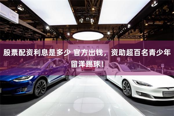 股票配资利息是多少 官方出钱,资助超百名青少年留洋踢球!