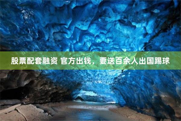 股票配套融资 官方出钱，要送百余人出国踢球