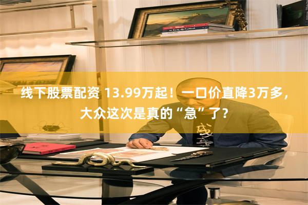 线下股票配资 13.99万起！一口价直降3万多，大众这次是真的“急”了？