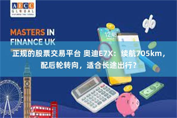 正规的股票交易平台 奥迪E7X:续航705km,配后轮转向,适合长途出行?