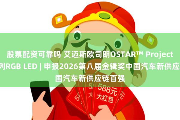 股票配资可靠吗 艾迈斯欧司朗OSTAR™ Projection系列RGB LED | 申报2026第八届金辑奖中国汽车新供应链百强