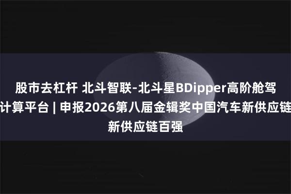 股市去杠杆 北斗智联-北斗星BDipper高阶舱驾融合计算平台 | 申报2026第八届金辑奖中国汽车新供应链百强