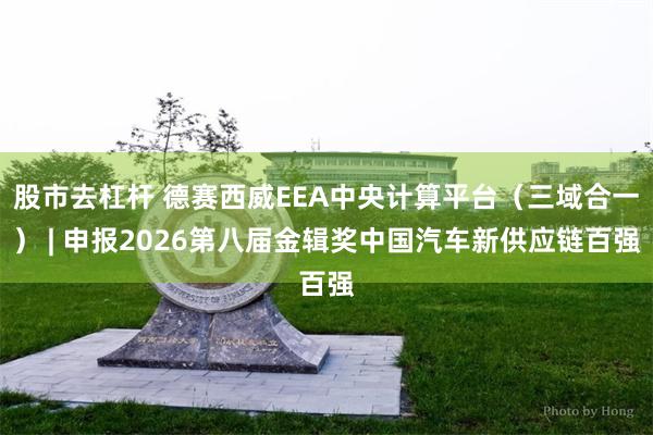 股市去杠杆 德赛西威EEA中央计算平台（三域合一） | 申报2026第八届金辑奖中国汽车新供应链百强