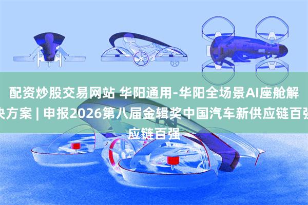 配资炒股交易网站 华阳通用-华阳全场景AI座舱解决方案 | 申报2026第八届金辑奖中国汽车新供应链百强