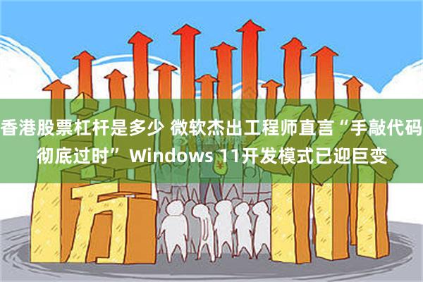 香港股票杠杆是多少 微软杰出工程师直言“手敲代码彻底过时” Windows 11开发模式已迎巨变
