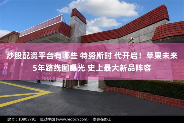 炒股配资平台有哪些 特努斯时 代开启！苹果未来5年路线图曝光 史上最大新品阵容
