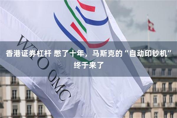 香港证券杠杆 憋了十年，马斯克的“自动印钞机”终于来了