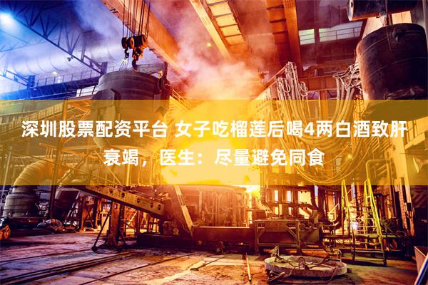 深圳股票配资平台 女子吃榴莲后喝4两白酒致肝衰竭，医生：尽量避免同食